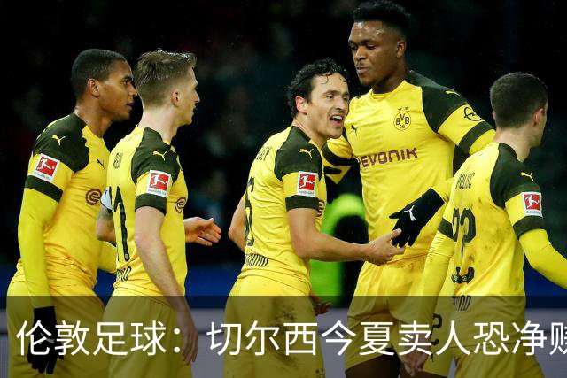 伦敦足球：切尔西今夏卖人恐净赚超2.5亿镑，甚至能实现盈利