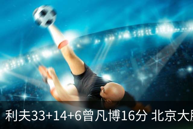 利夫33+14+6曾凡博16分 北京大胜北控22分