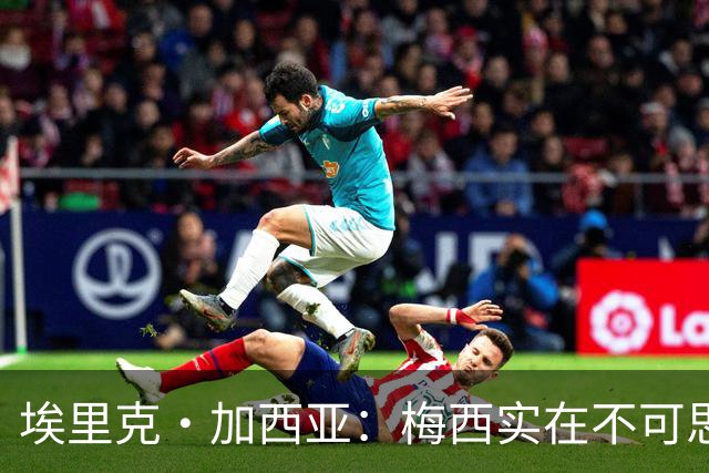 埃里克·加西亚：梅西实在不可思议，他阅读比赛的球商无可匹敌