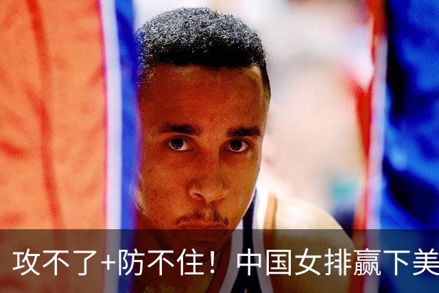 攻不了+防不住！中国女排赢下美国后，完全变样，第三名也拿不到