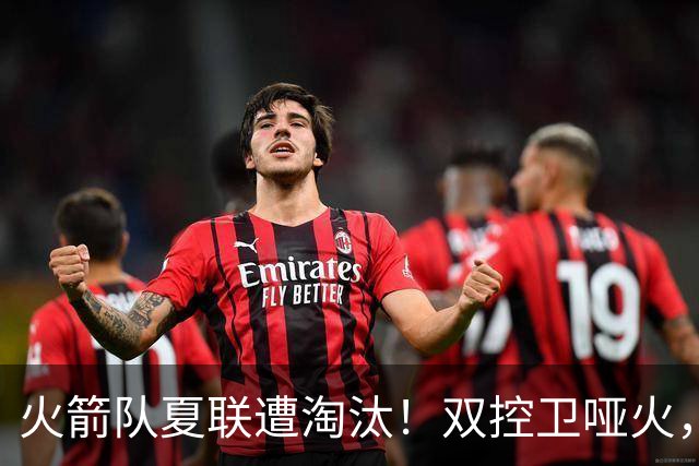 火箭队夏联遭淘汰！双控卫哑火，22投仅4中！助攻+失误数据是亮点