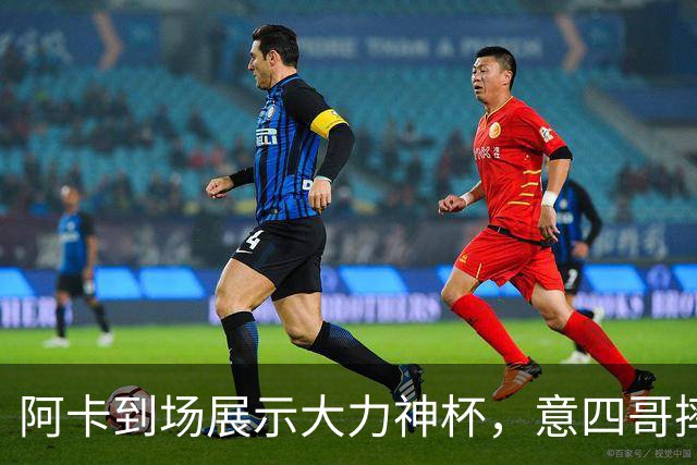 阿卡到场展示大力神杯，意四哥摔拍撕衣还是输，仨名将夺赛季首冠