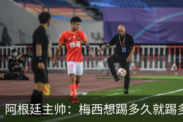 阿根廷主帅：梅西想踢多久就踢多久，39岁的他是史上最佳