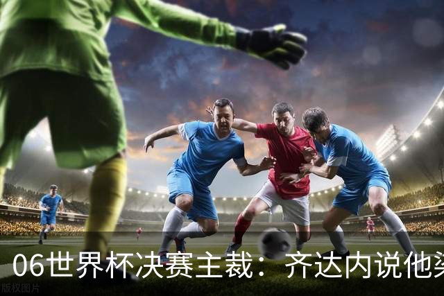 06世界杯决赛主裁：齐达内说他染红正确，但问我是否看到之前的事