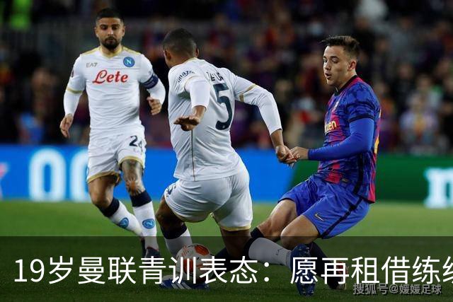 19岁曼联青训表态：愿再租借练级 终极目标为红魔踢首发