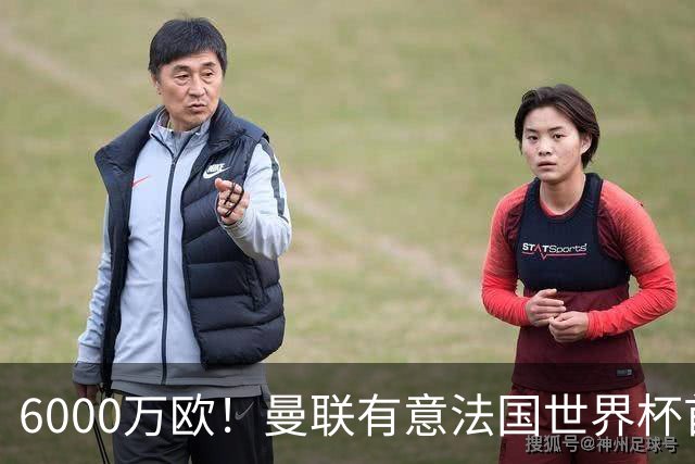 6000万欧！曼联有意法国世界杯首发 中场重建将达1.35亿镑